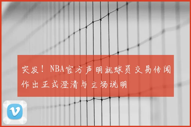 突发!NBA官方声明就球员交易传闻作出正式澄清与立场说明