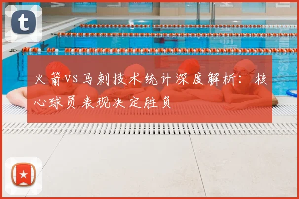 火箭vs马刺技术统计深度解析:核心球员表现决定胜负