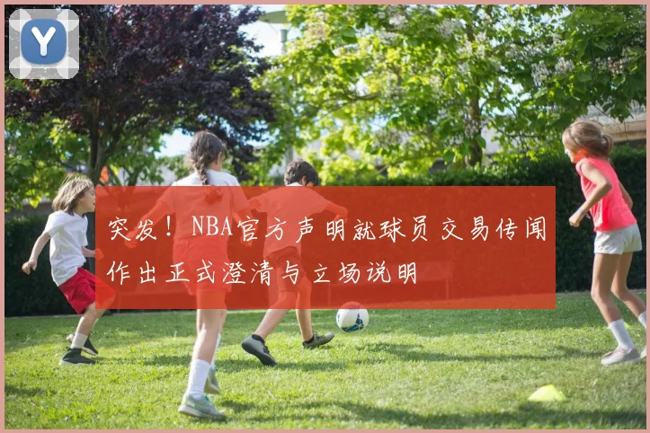 突发！NBA官方声明就球员交易传闻作出正式澄清与立场说明