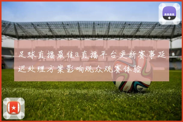 足球直播最佳a直播平台更新赛事延迟处理方案影响观众观赛体验