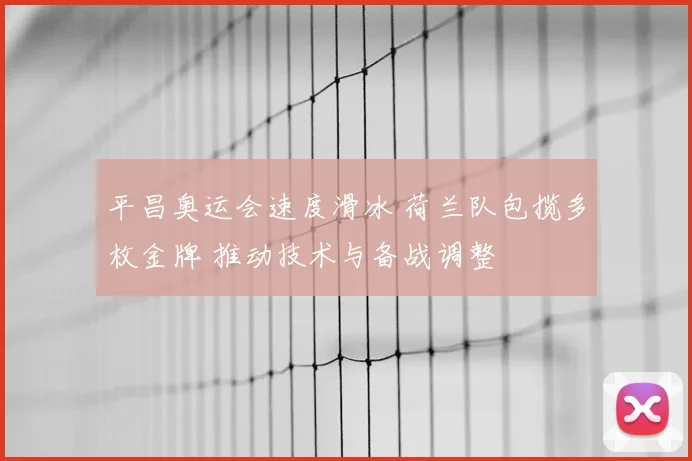 平昌奥运会速度滑冰 荷兰队包揽多枚金牌 推动技术与备战调整