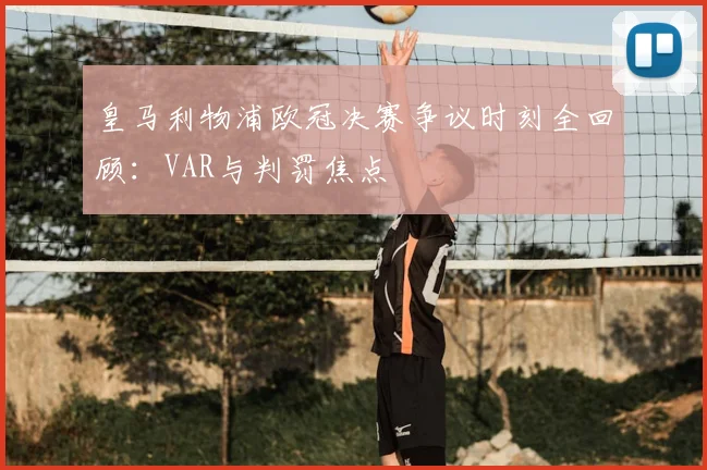 皇马利物浦欧冠决赛争议时刻全回顾：VAR与判罚焦点