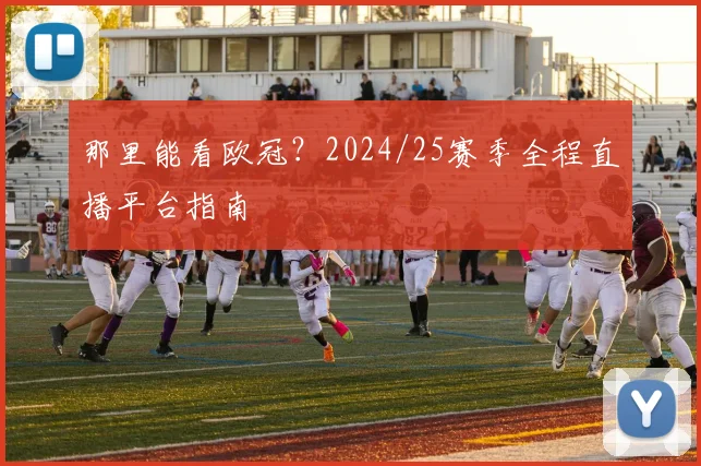 那里能看欧冠?2024/25赛季全程直播平台指南