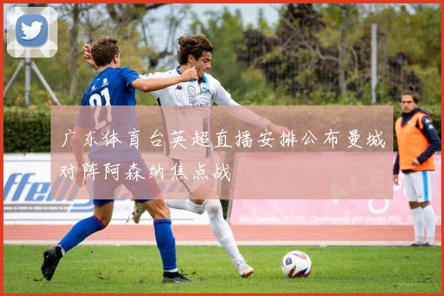 广东体育台英超直播安排公布曼城对阵阿森纳焦点战