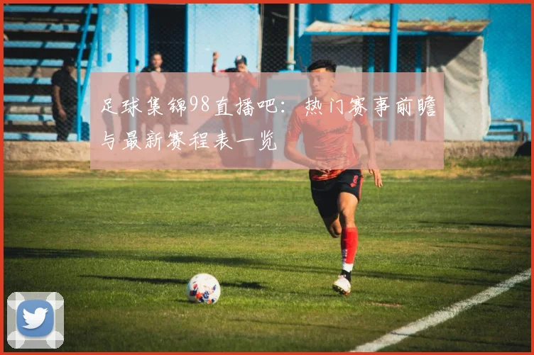 足球集锦98直播吧：热门赛事前瞻与最新赛程表一览