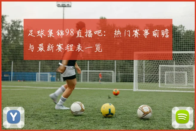足球集锦98直播吧：热门赛事前瞻与最新赛程表一览