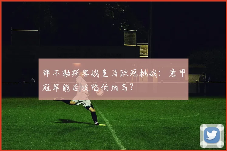 那不勒斯客战皇马欧冠挑战：意甲冠军能否攻陷伯纳乌？