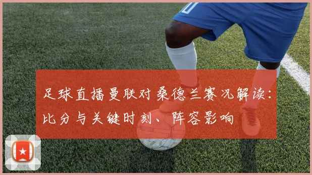 足球直播曼联对桑德兰赛况解读：比分与关键时刻、阵容影响